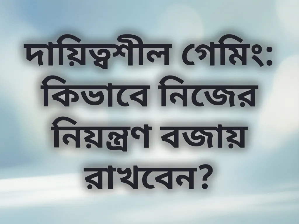 দায়িত্বশীল গেমিং: কিভাবে নিজের নিয়ন্ত্রণ বজায় রাখবেন?